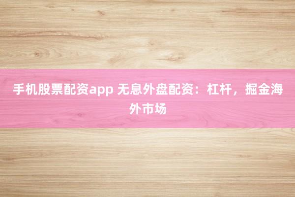 手机股票配资app 无息外盘配资：杠杆，掘金海外市场