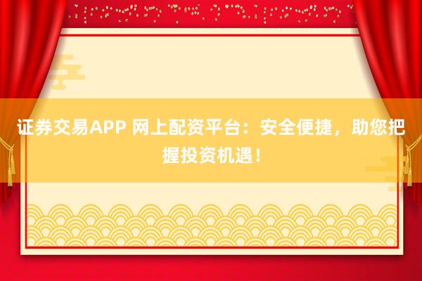 证券交易APP 网上配资平台：安全便捷，助您把握投资机遇！