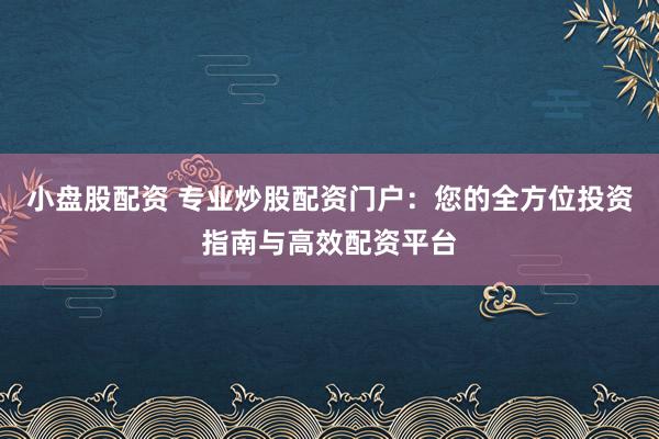 小盘股配资 专业炒股配资门户：您的全方位投资指南与高效配资平台