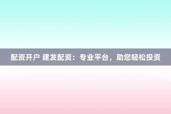 配资开户 建发配资：专业平台，助您轻松投资