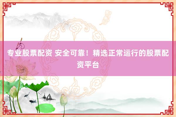 专业股票配资 安全可靠！精选正常运行的股票配资平台