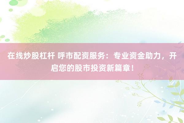 在线炒股杠杆 呼市配资服务：专业资金助力，开启您的股市投资新篇章！