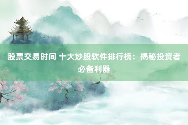 股票交易时间 十大炒股软件排行榜：揭秘投资者必备利器