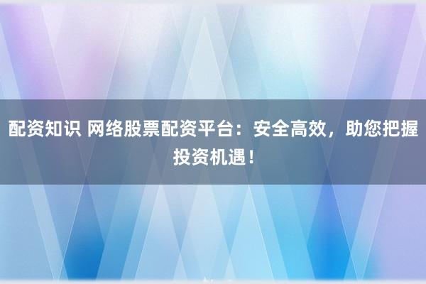 配资知识 网络股票配资平台：安全高效，助您把握投资机遇！