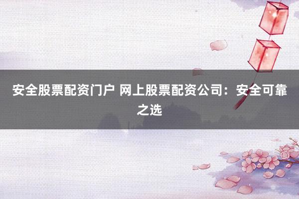 安全股票配资门户 网上股票配资公司：安全可靠之选