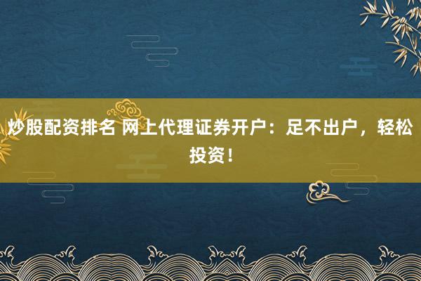 炒股配资排名 网上代理证券开户：足不出户，轻松投资！