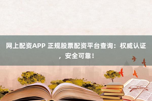 网上配资APP 正规股票配资平台查询：权威认证，安全可靠！