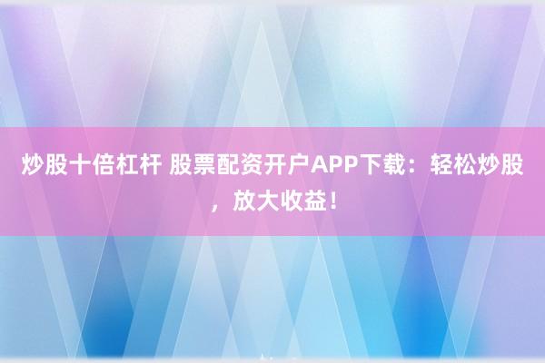 炒股十倍杠杆 股票配资开户APP下载：轻松炒股，放大收益！