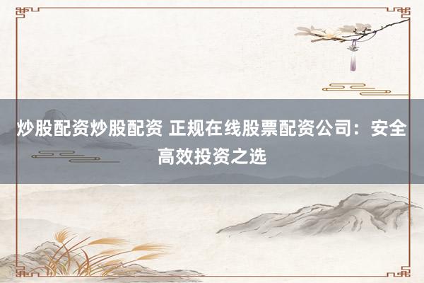 炒股配资炒股配资 正规在线股票配资公司：安全高效投资之选
