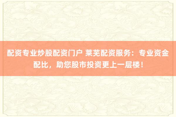 配资专业炒股配资门户 莱芜配资服务：专业资金配比，助您股市投资更上一层楼！