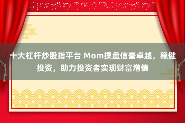 十大杠杆炒股指平台 Mom操盘信誉卓越，稳健投资，助力投资者实现财富增值