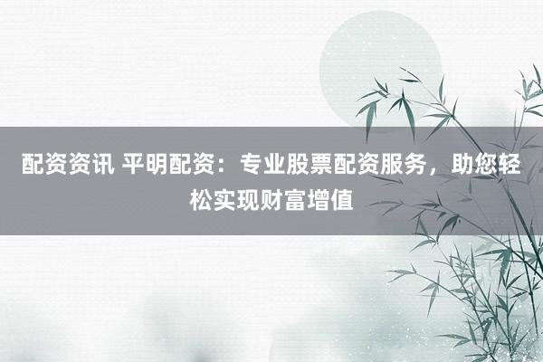 配资资讯 平明配资：专业股票配资服务，助您轻松实现财富增值