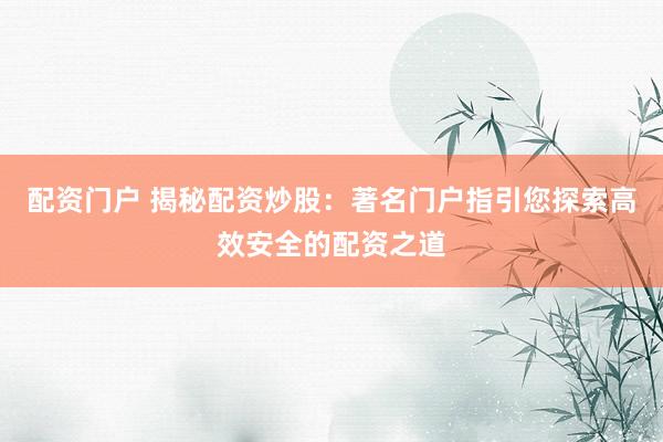 配资门户 揭秘配资炒股：著名门户指引您探索高效安全的配资之道