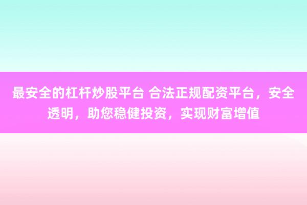 最安全的杠杆炒股平台 合法正规配资平台，安全透明，助您稳健投资，实现财富增值