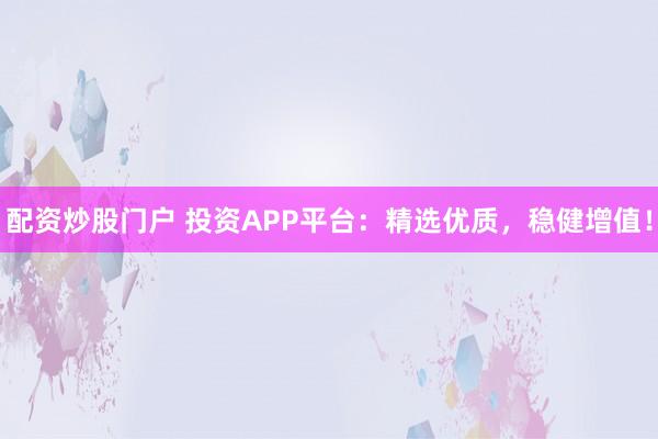 配资炒股门户 投资APP平台：精选优质，稳健增值！