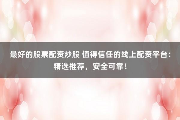 最好的股票配资炒股 值得信任的线上配资平台：精选推荐，安全可靠！