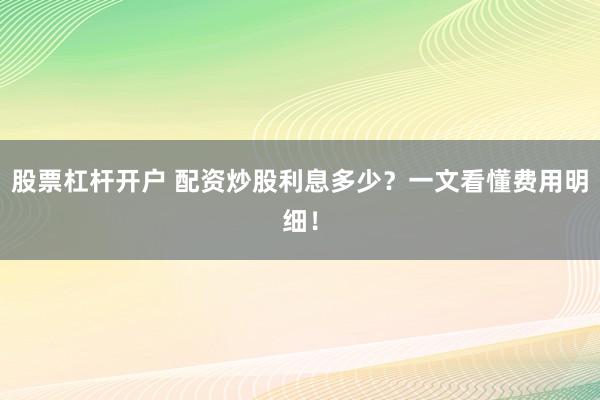 股票杠杆开户 配资炒股利息多少？一文看懂费用明细！