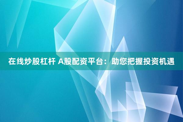 在线炒股杠杆 A股配资平台：助您把握投资机遇