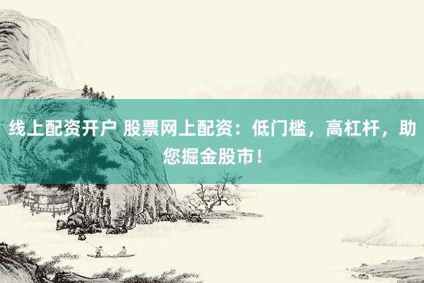 线上配资开户 股票网上配资：低门槛，高杠杆，助您掘金股市！