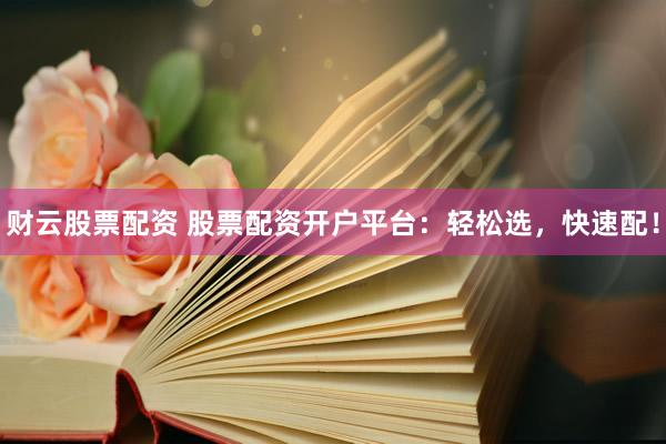 财云股票配资 股票配资开户平台：轻松选，快速配！