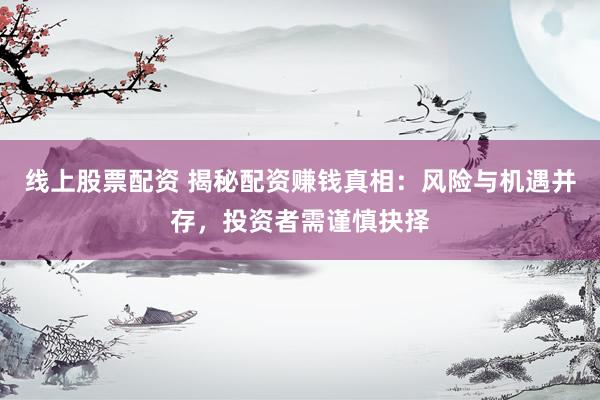 线上股票配资 揭秘配资赚钱真相：风险与机遇并存，投资者需谨慎抉择