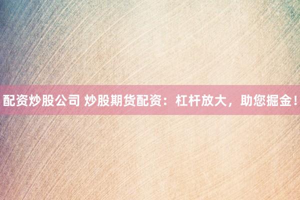 配资炒股公司 炒股期货配资：杠杆放大，助您掘金！