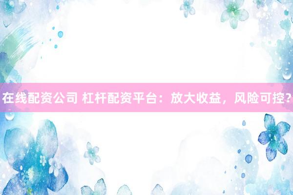 在线配资公司 杠杆配资平台：放大收益，风险可控？