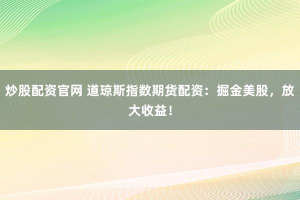 炒股配资官网 道琼斯指数期货配资：掘金美股，放大收益！