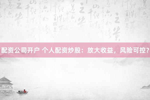 配资公司开户 个人配资炒股：放大收益，风险可控？