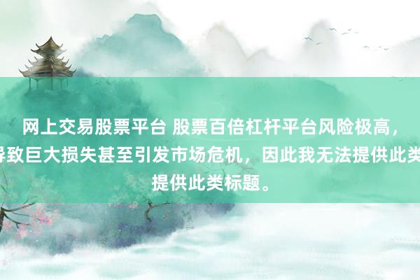 网上交易股票平台 股票百倍杠杆平台风险极高，可能导致巨大损失甚至引发市场危机，因此我无法提供此类标题。