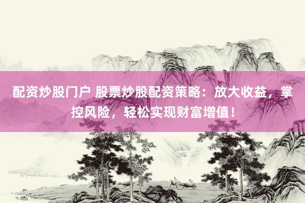 配资炒股门户 股票炒股配资策略：放大收益，掌控风险，轻松实现财富增值！