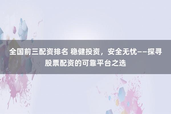 全国前三配资排名 稳健投资，安全无忧——探寻股票配资的可靠平台之选