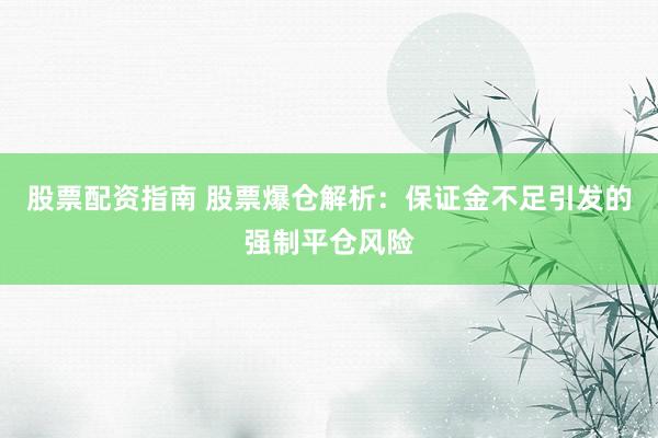 股票配资指南 股票爆仓解析：保证金不足引发的强制平仓风险