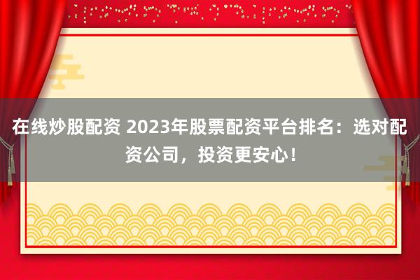 在线炒股配资 2023年股票配资平台排名：选对配资公司，投资更安心！