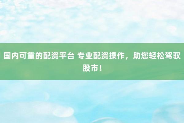 国内可靠的配资平台 专业配资操作，助您轻松驾驭股市！