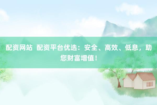 配资网站  配资平台优选：安全、高效、低息，助您财富增值！