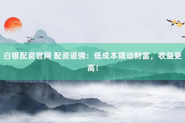 白银配资官网 配资返佣：低成本撬动财富，收益更高！