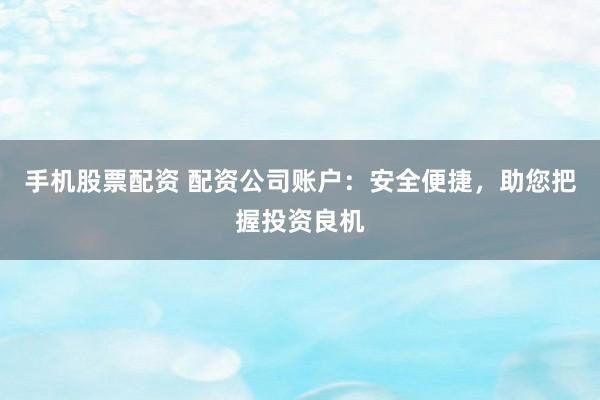 手机股票配资 配资公司账户：安全便捷，助您把握投资良机