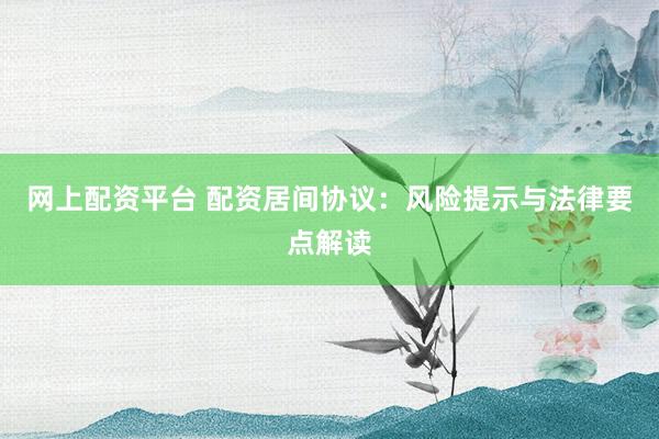 网上配资平台 配资居间协议：风险提示与法律要点解读