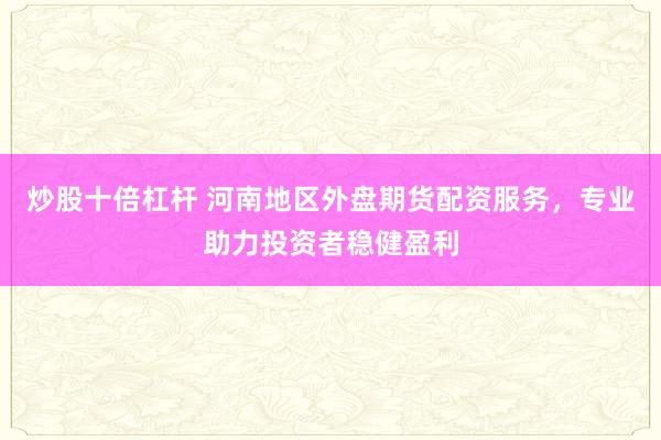 炒股十倍杠杆 河南地区外盘期货配资服务，专业助力投资者稳健盈利