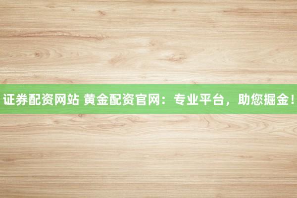 证券配资网站 黄金配资官网：专业平台，助您掘金！