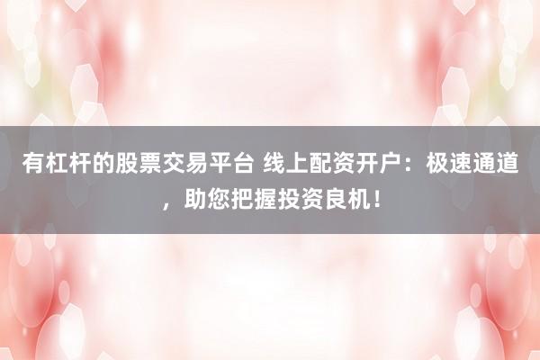 有杠杆的股票交易平台 线上配资开户：极速通道，助您把握投资良机！