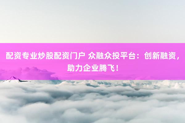 配资专业炒股配资门户 众融众投平台：创新融资，助力企业腾飞！