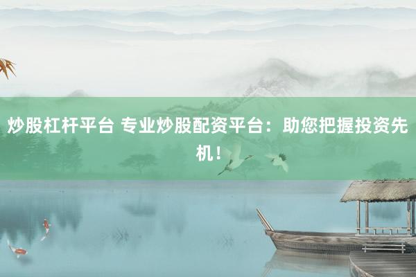 炒股杠杆平台 专业炒股配资平台：助您把握投资先机！