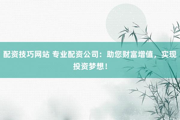配资技巧网站 专业配资公司：助您财富增值，实现投资梦想！