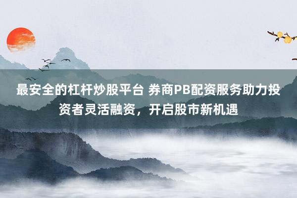 最安全的杠杆炒股平台 券商PB配资服务助力投资者灵活融资，开启股市新机遇