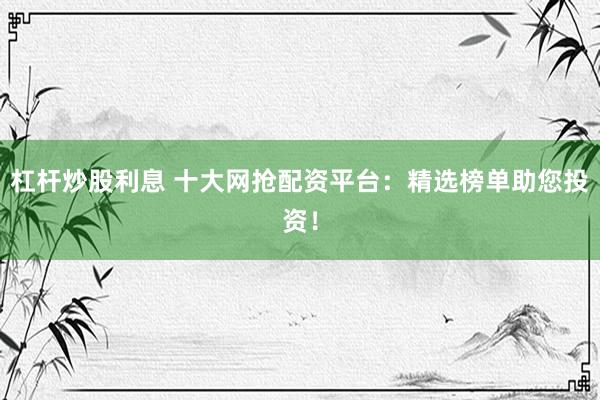 杠杆炒股利息 十大网抢配资平台：精选榜单助您投资！