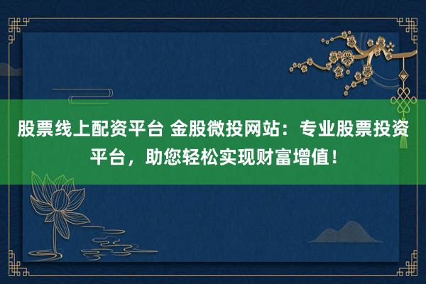 股票线上配资平台 金股微投网站：专业股票投资平台，助您轻松实现财富增值！