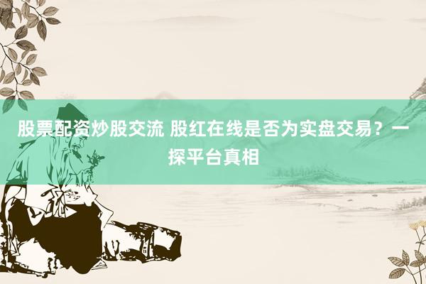 股票配资炒股交流 股红在线是否为实盘交易？一探平台真相