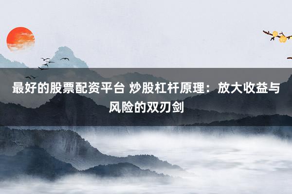 最好的股票配资平台 炒股杠杆原理：放大收益与风险的双刃剑
